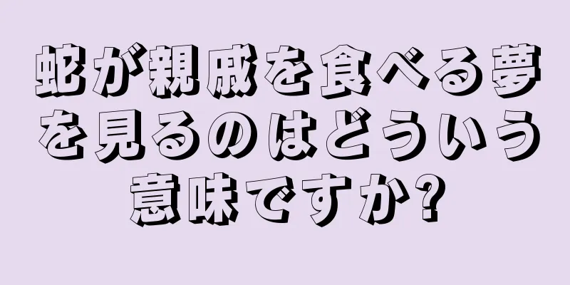 蛇が親戚を食べる夢を見るのはどういう意味ですか?