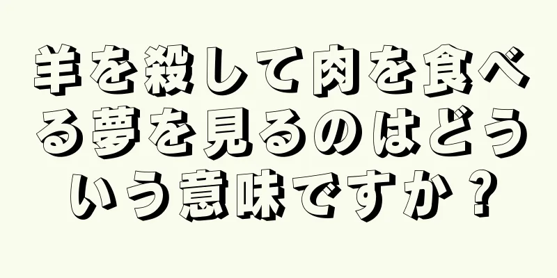 羊を殺して肉を食べる夢を見るのはどういう意味ですか？