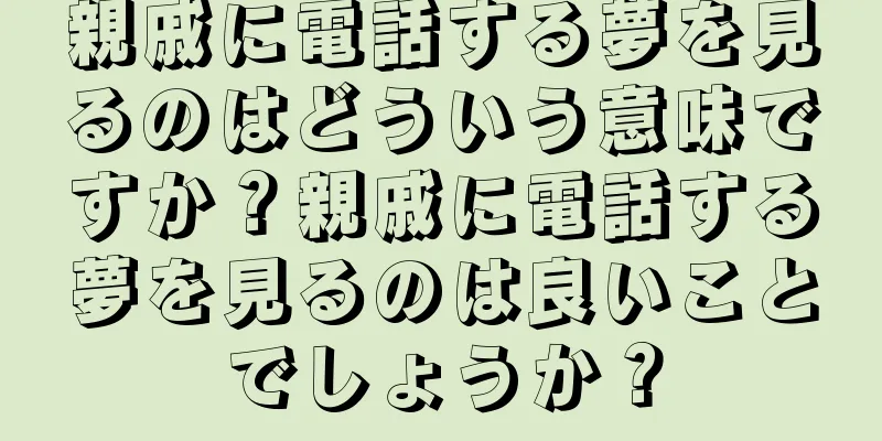親戚に電話する夢を見るのはどういう意味ですか？親戚に電話する夢を見るのは良いことでしょうか？