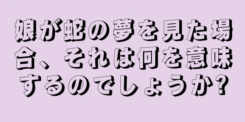 娘が蛇の夢を見た場合、それは何を意味するのでしょうか?
