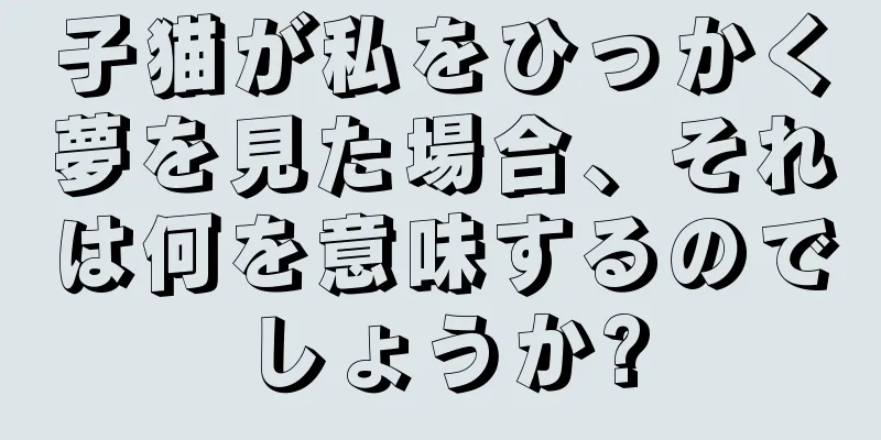 子猫が私をひっかく夢を見た場合、それは何を意味するのでしょうか?