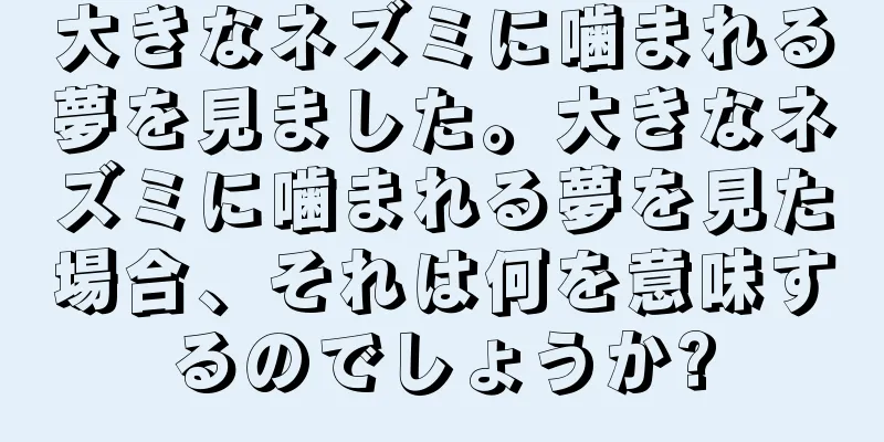 大きなネズミに噛まれる夢を見ました。大きなネズミに噛まれる夢を見た場合、それは何を意味するのでしょうか?