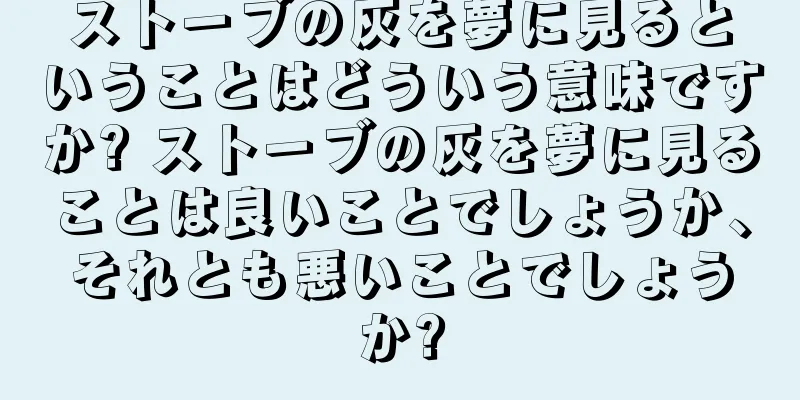 ストーブの灰を夢に見るということはどういう意味ですか? ストーブの灰を夢に見ることは良いことでしょうか、それとも悪いことでしょうか?