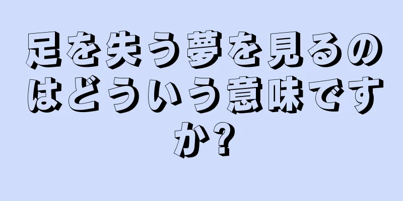 足を失う夢を見るのはどういう意味ですか?