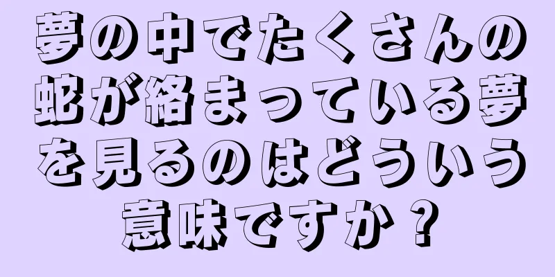 夢の中でたくさんの蛇が絡まっている夢を見るのはどういう意味ですか？
