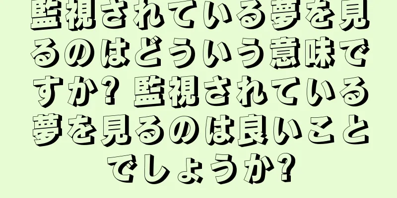 監視されている夢を見るのはどういう意味ですか? 監視されている夢を見るのは良いことでしょうか?