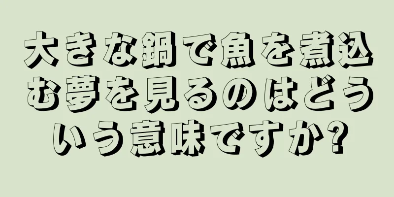 大きな鍋で魚を煮込む夢を見るのはどういう意味ですか?
