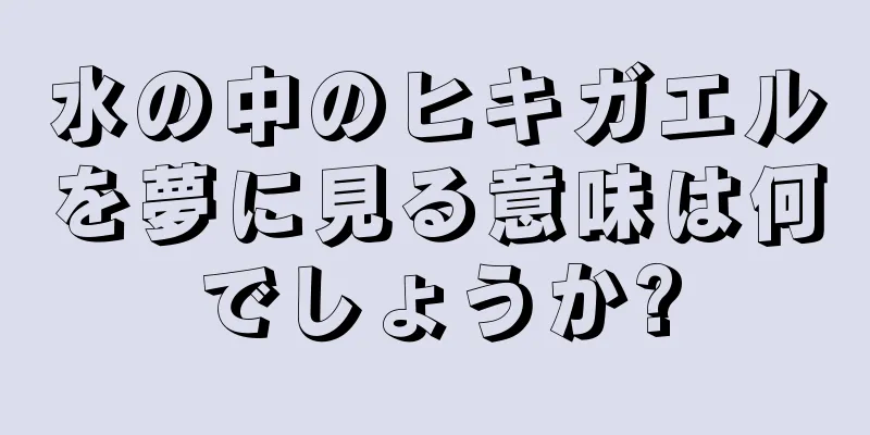 水の中のヒキガエルを夢に見る意味は何でしょうか?