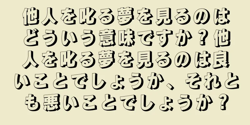他人を叱る夢を見るのはどういう意味ですか？他人を叱る夢を見るのは良いことでしょうか、それとも悪いことでしょうか？