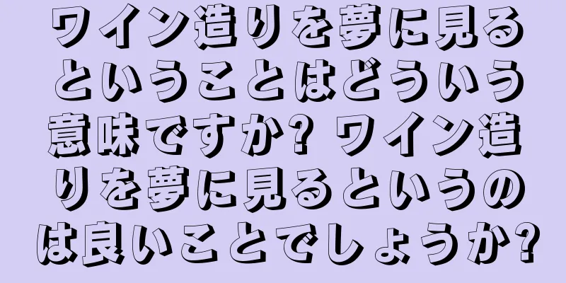 ワイン造りを夢に見るということはどういう意味ですか? ワイン造りを夢に見るというのは良いことでしょうか?