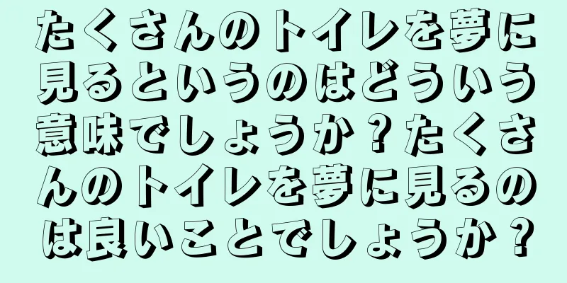 たくさんのトイレを夢に見るというのはどういう意味でしょうか？たくさんのトイレを夢に見るのは良いことでしょうか？