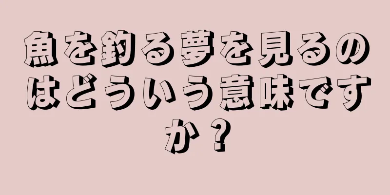 魚を釣る夢を見るのはどういう意味ですか？