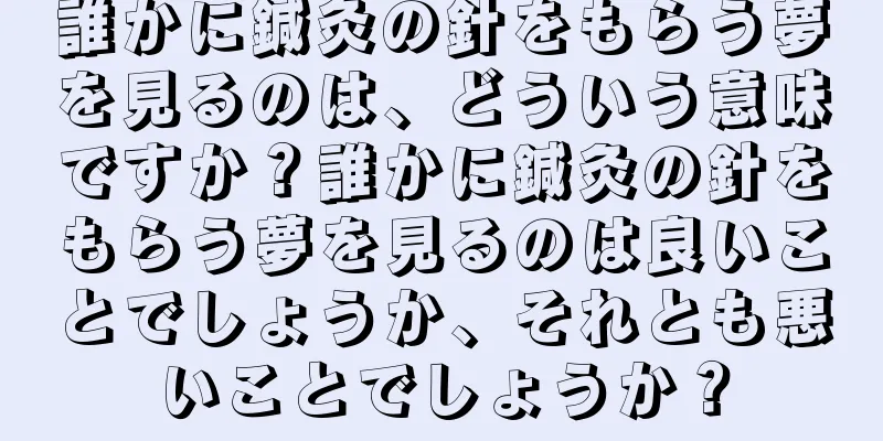 誰かに鍼灸の針をもらう夢を見るのは、どういう意味ですか？誰かに鍼灸の針をもらう夢を見るのは良いことでしょうか、それとも悪いことでしょうか？