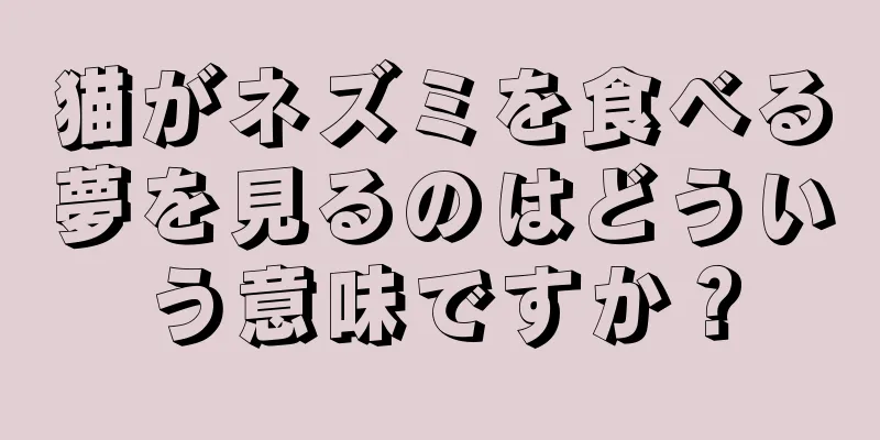 猫がネズミを食べる夢を見るのはどういう意味ですか？