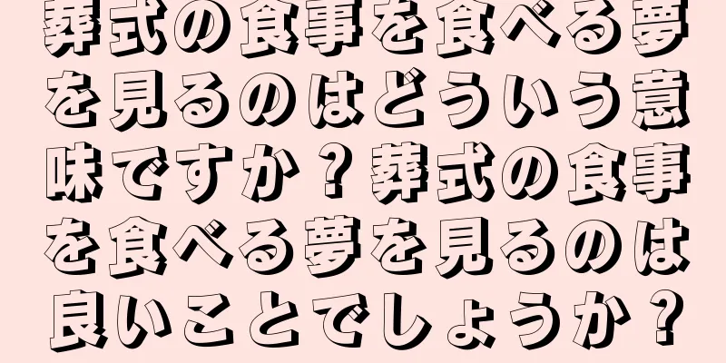 葬式の食事を食べる夢を見るのはどういう意味ですか？葬式の食事を食べる夢を見るのは良いことでしょうか？