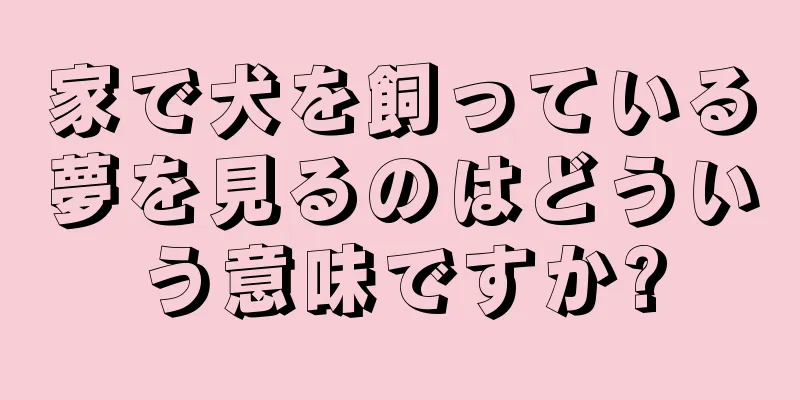 家で犬を飼っている夢を見るのはどういう意味ですか?