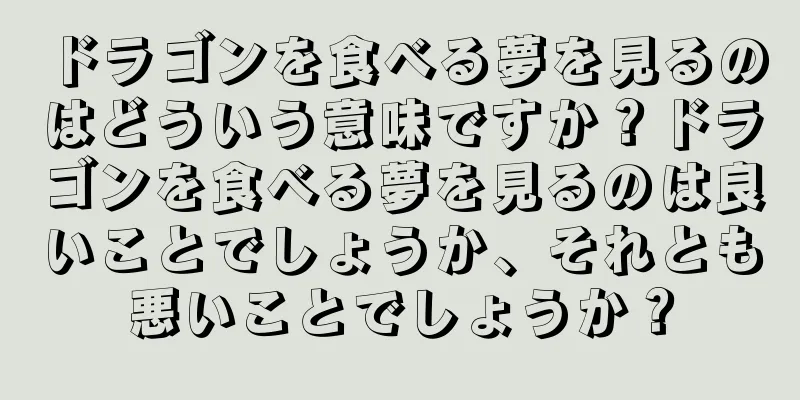 ドラゴンを食べる夢を見るのはどういう意味ですか？ドラゴンを食べる夢を見るのは良いことでしょうか、それとも悪いことでしょうか？