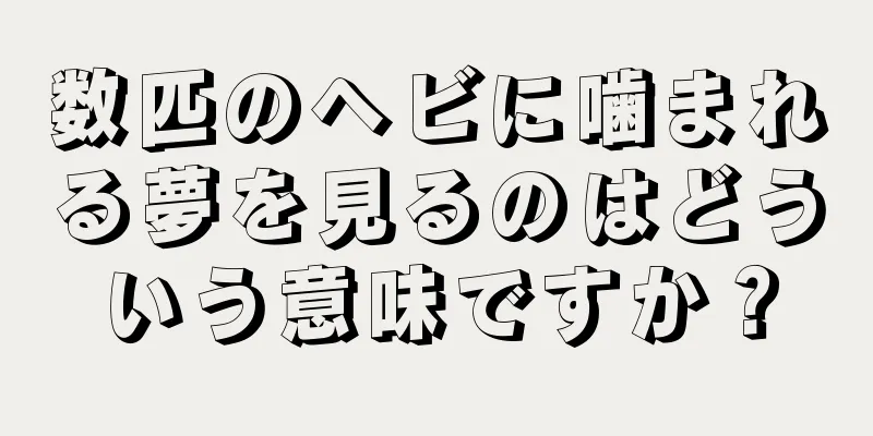 数匹のヘビに噛まれる夢を見るのはどういう意味ですか？