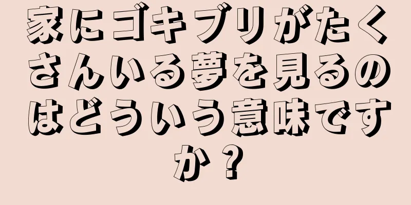 家にゴキブリがたくさんいる夢を見るのはどういう意味ですか？