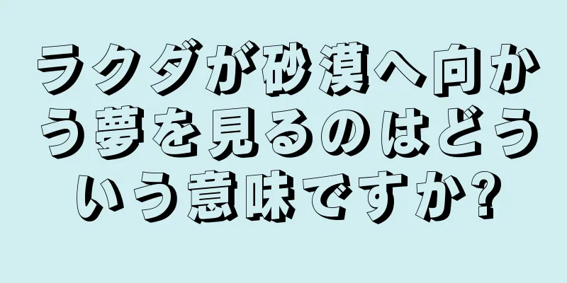 ラクダが砂漠へ向かう夢を見るのはどういう意味ですか?