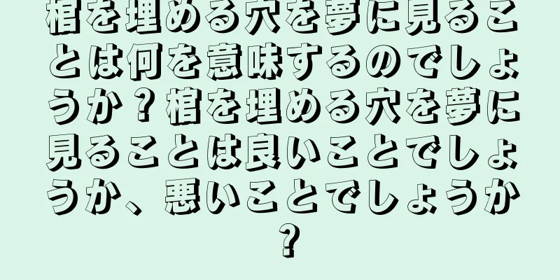 棺を埋める穴を夢に見ることは何を意味するのでしょうか？棺を埋める穴を夢に見ることは良いことでしょうか、悪いことでしょうか？