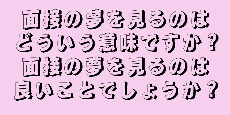 面接の夢を見るのはどういう意味ですか？面接の夢を見るのは良いことでしょうか？