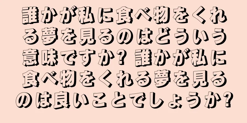 誰かが私に食べ物をくれる夢を見るのはどういう意味ですか? 誰かが私に食べ物をくれる夢を見るのは良いことでしょうか?