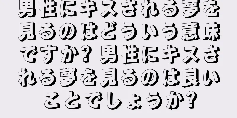 男性にキスされる夢を見るのはどういう意味ですか? 男性にキスされる夢を見るのは良いことでしょうか?