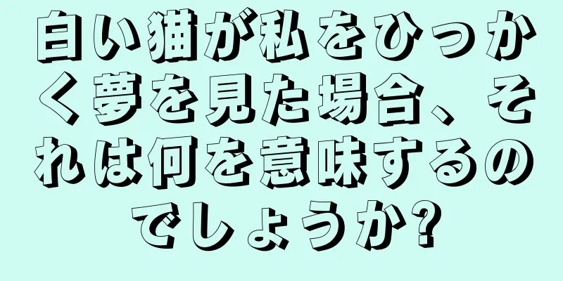 白い猫が私をひっかく夢を見た場合、それは何を意味するのでしょうか?