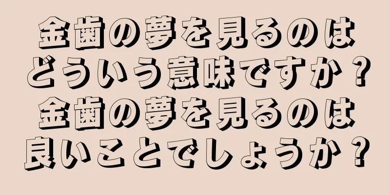金歯の夢を見るのはどういう意味ですか？金歯の夢を見るのは良いことでしょうか？
