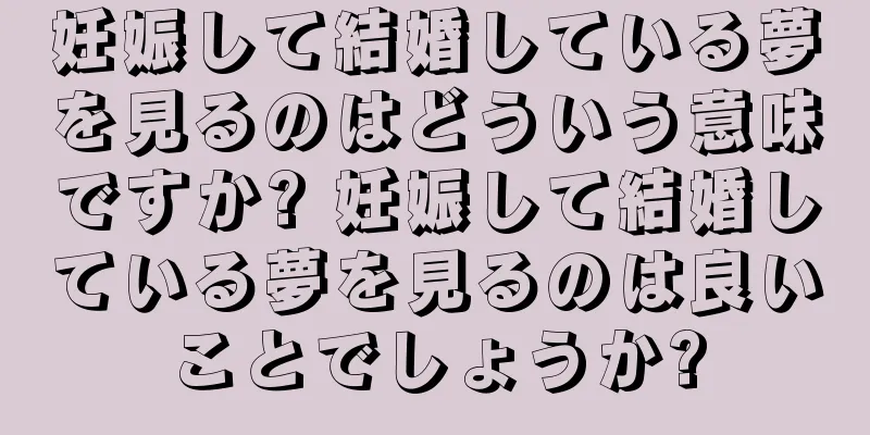 妊娠して結婚している夢を見るのはどういう意味ですか? 妊娠して結婚している夢を見るのは良いことでしょうか?