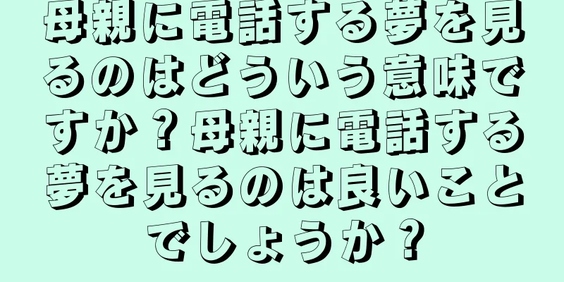 母親に電話する夢を見るのはどういう意味ですか？母親に電話する夢を見るのは良いことでしょうか？