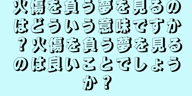 火傷を負う夢を見るのはどういう意味ですか？火傷を負う夢を見るのは良いことでしょうか？