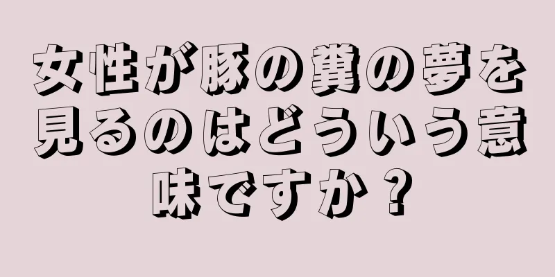 女性が豚の糞の夢を見るのはどういう意味ですか？