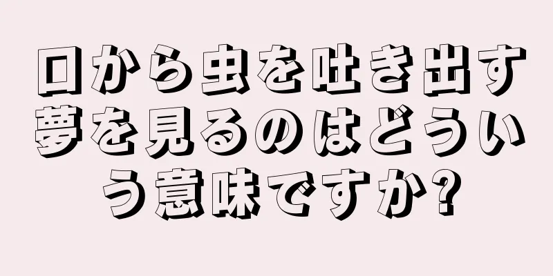 口から虫を吐き出す夢を見るのはどういう意味ですか?