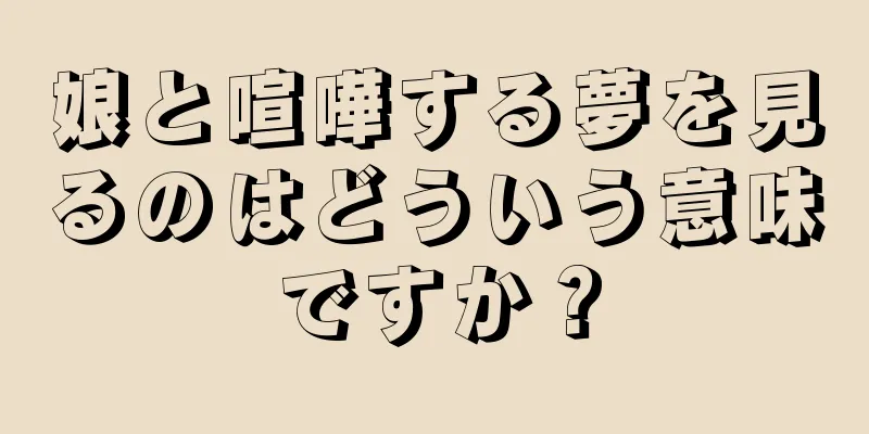娘と喧嘩する夢を見るのはどういう意味ですか？