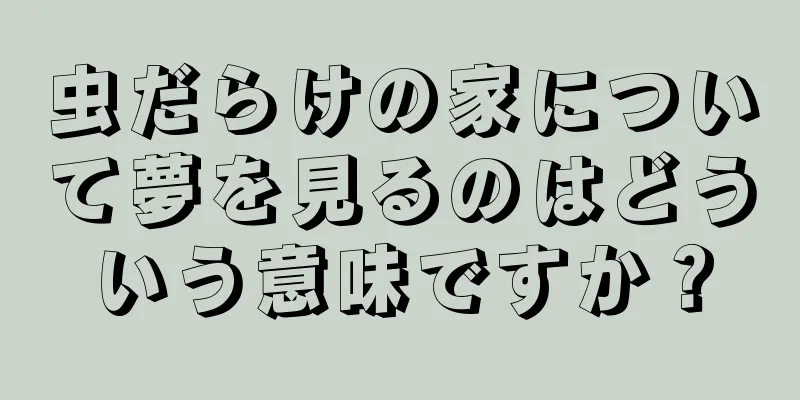 虫だらけの家について夢を見るのはどういう意味ですか？