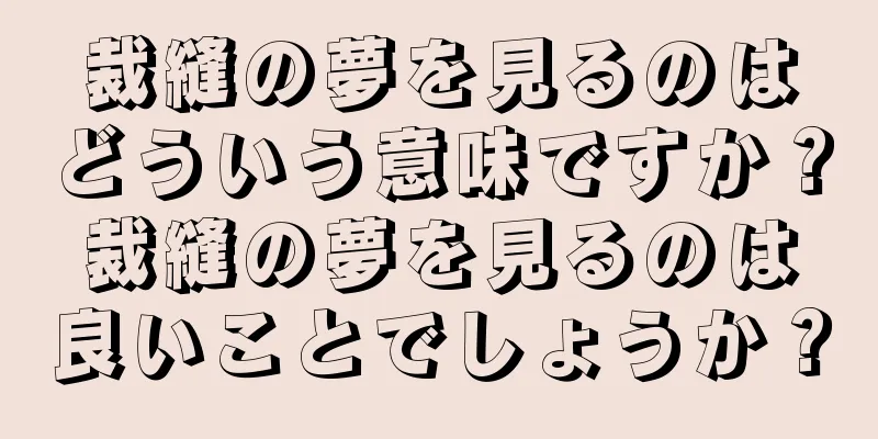 裁縫の夢を見るのはどういう意味ですか？裁縫の夢を見るのは良いことでしょうか？