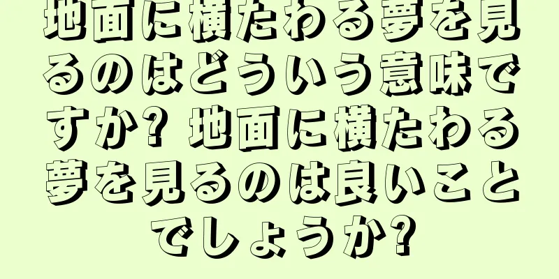 地面に横たわる夢を見るのはどういう意味ですか? 地面に横たわる夢を見るのは良いことでしょうか?
