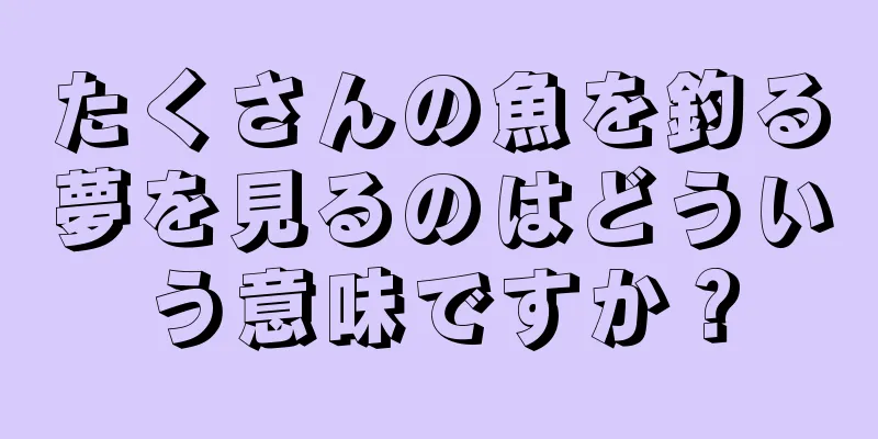 たくさんの魚を釣る夢を見るのはどういう意味ですか？