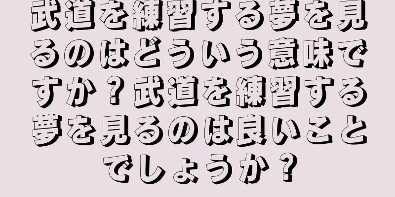 武道を練習する夢を見るのはどういう意味ですか？武道を練習する夢を見るのは良いことでしょうか？