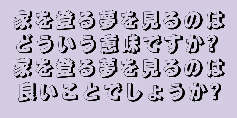 家を登る夢を見るのはどういう意味ですか? 家を登る夢を見るのは良いことでしょうか?