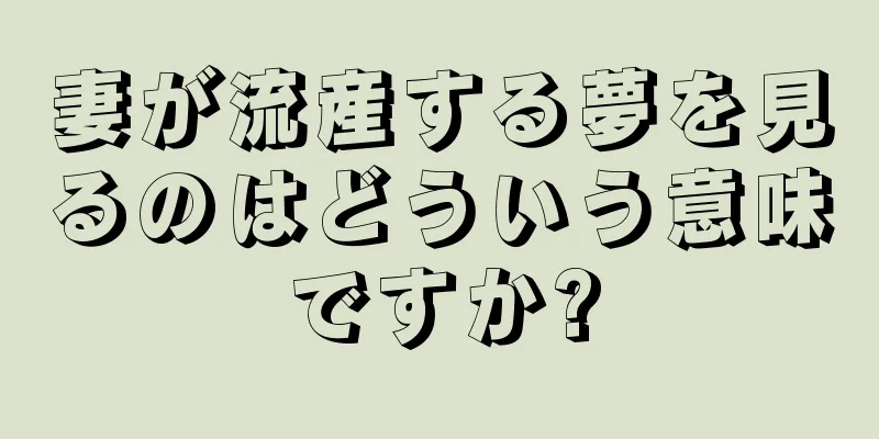 妻が流産する夢を見るのはどういう意味ですか?