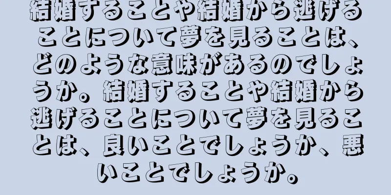 結婚することや結婚から逃げることについて夢を見ることは、どのような意味があるのでしょうか。結婚することや結婚から逃げることについて夢を見ることは、良いことでしょうか、悪いことでしょうか。