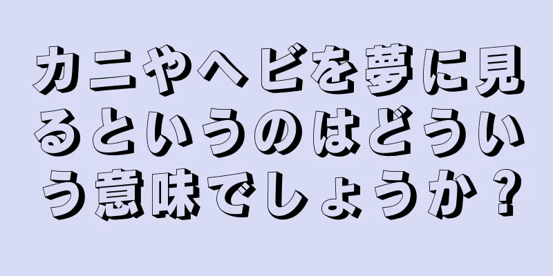 カニやヘビを夢に見るというのはどういう意味でしょうか？