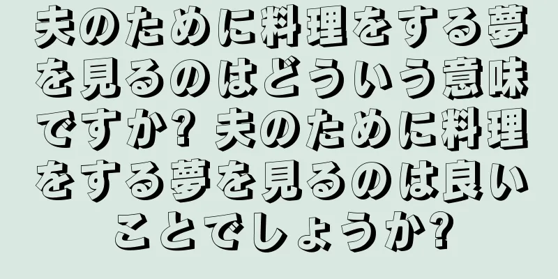 夫のために料理をする夢を見るのはどういう意味ですか? 夫のために料理をする夢を見るのは良いことでしょうか?