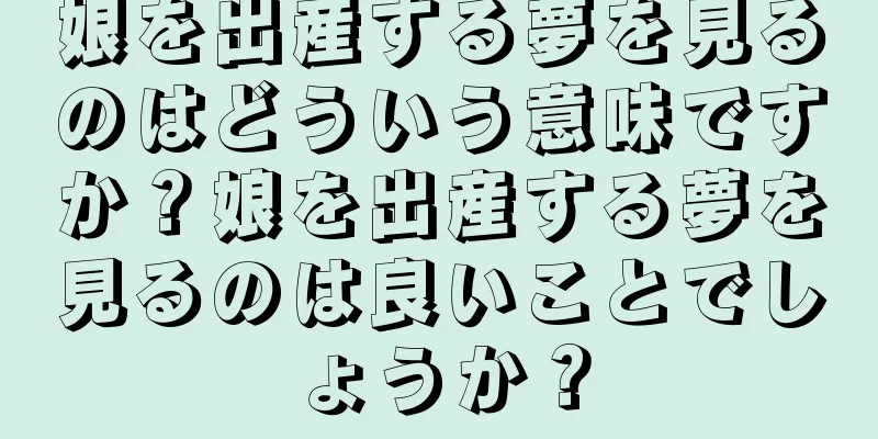 娘を出産する夢を見るのはどういう意味ですか？娘を出産する夢を見るのは良いことでしょうか？