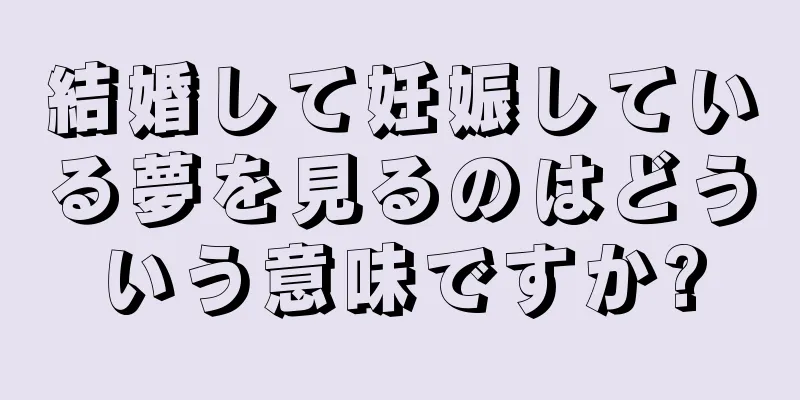 結婚して妊娠している夢を見るのはどういう意味ですか?