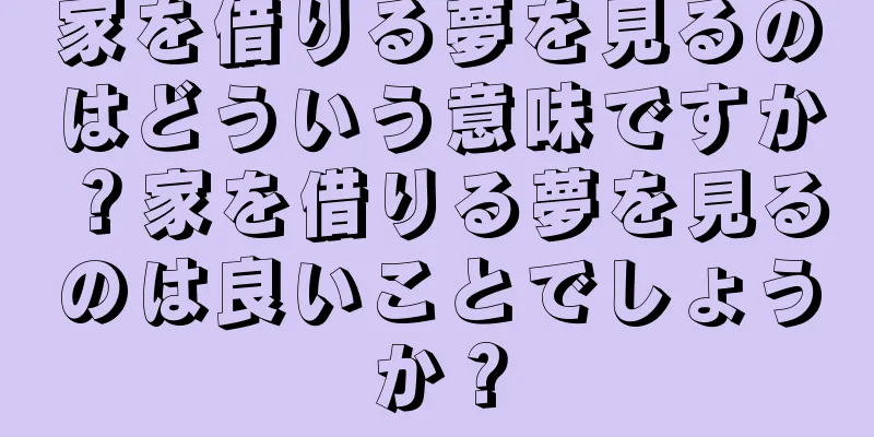 家を借りる夢を見るのはどういう意味ですか？家を借りる夢を見るのは良いことでしょうか？