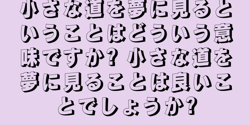 小さな道を夢に見るということはどういう意味ですか? 小さな道を夢に見ることは良いことでしょうか?